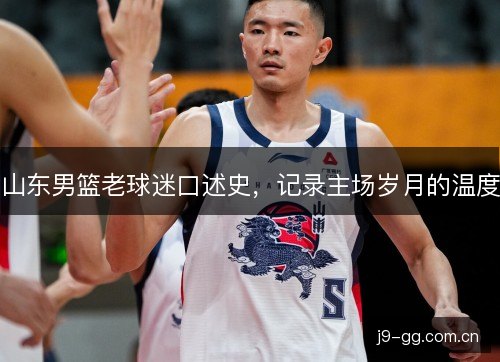 山东男篮老球迷口述史，记录主场岁月的温度